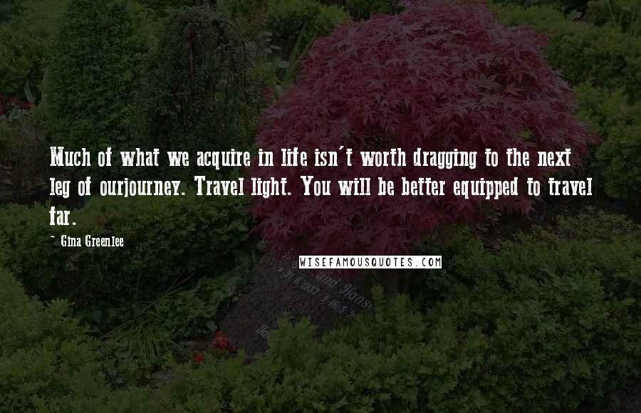 Gina Greenlee Quotes: Much of what we acquire in life isn't worth dragging to the next leg of ourjourney. Travel light. You will be better equipped to travel far.