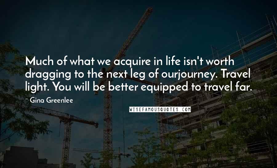 Gina Greenlee Quotes: Much of what we acquire in life isn't worth dragging to the next leg of ourjourney. Travel light. You will be better equipped to travel far.