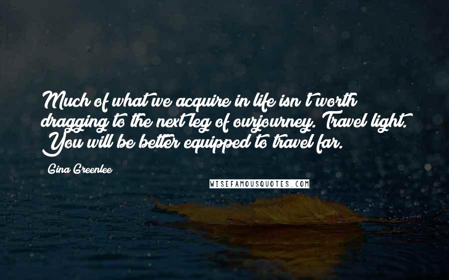 Gina Greenlee Quotes: Much of what we acquire in life isn't worth dragging to the next leg of ourjourney. Travel light. You will be better equipped to travel far.