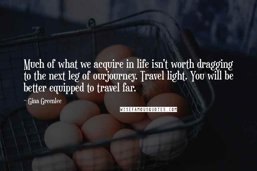 Gina Greenlee Quotes: Much of what we acquire in life isn't worth dragging to the next leg of ourjourney. Travel light. You will be better equipped to travel far.