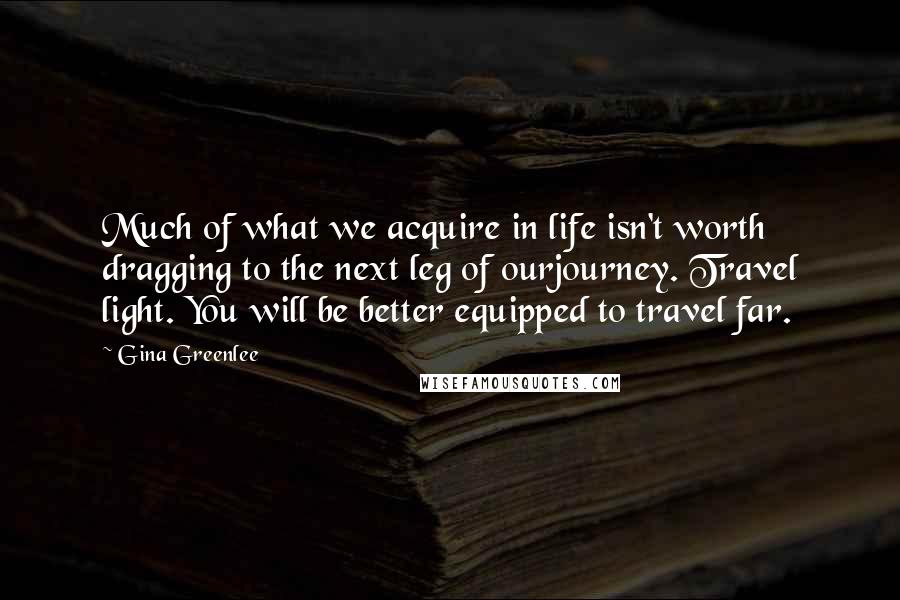 Gina Greenlee Quotes: Much of what we acquire in life isn't worth dragging to the next leg of ourjourney. Travel light. You will be better equipped to travel far.