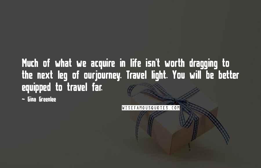 Gina Greenlee Quotes: Much of what we acquire in life isn't worth dragging to the next leg of ourjourney. Travel light. You will be better equipped to travel far.