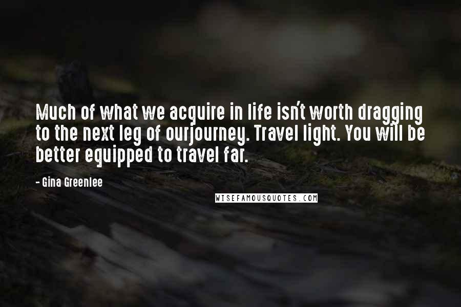 Gina Greenlee Quotes: Much of what we acquire in life isn't worth dragging to the next leg of ourjourney. Travel light. You will be better equipped to travel far.