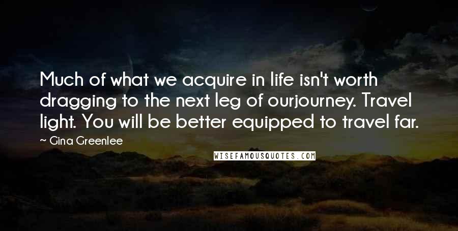 Gina Greenlee Quotes: Much of what we acquire in life isn't worth dragging to the next leg of ourjourney. Travel light. You will be better equipped to travel far.