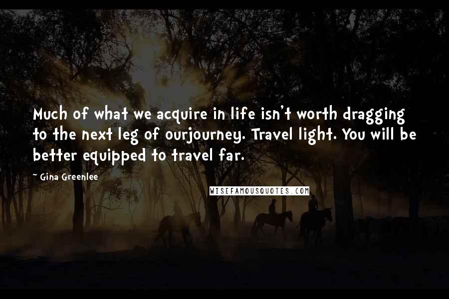 Gina Greenlee Quotes: Much of what we acquire in life isn't worth dragging to the next leg of ourjourney. Travel light. You will be better equipped to travel far.