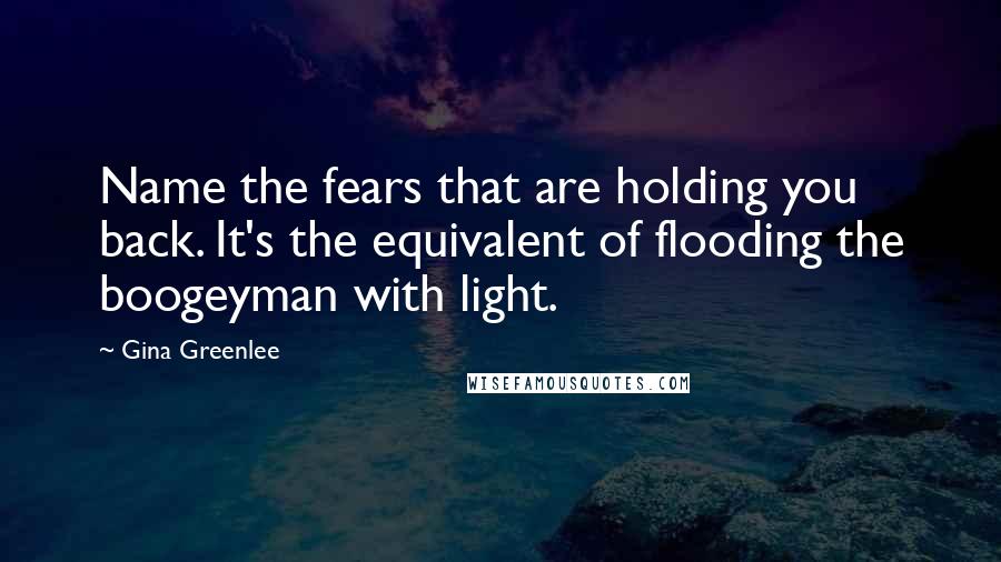 Gina Greenlee Quotes: Name the fears that are holding you back. It's the equivalent of flooding the boogeyman with light.