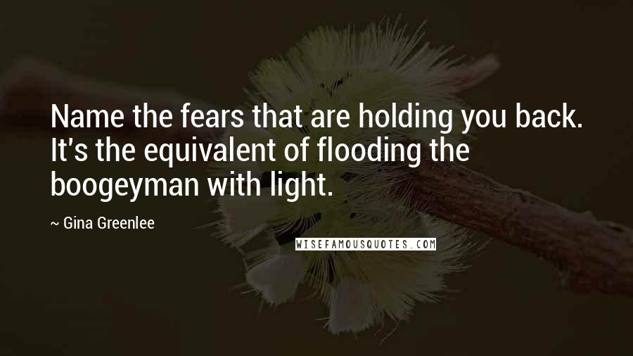 Gina Greenlee Quotes: Name the fears that are holding you back. It's the equivalent of flooding the boogeyman with light.