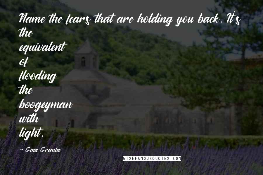 Gina Greenlee Quotes: Name the fears that are holding you back. It's the equivalent of flooding the boogeyman with light.