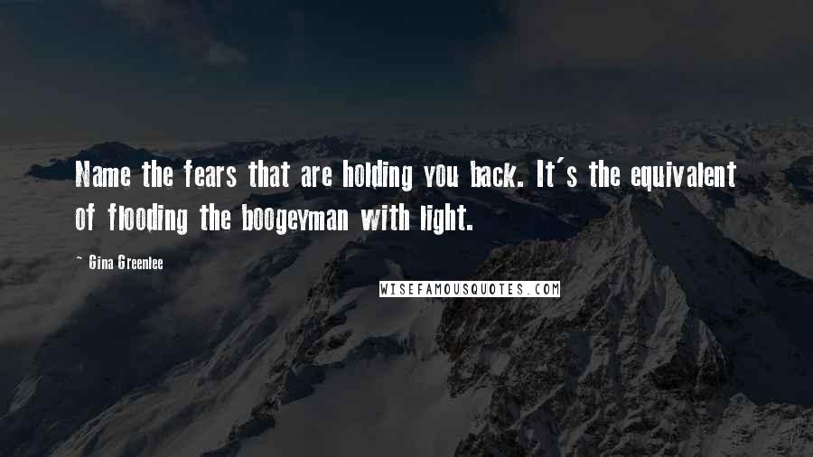 Gina Greenlee Quotes: Name the fears that are holding you back. It's the equivalent of flooding the boogeyman with light.