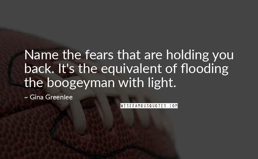 Gina Greenlee Quotes: Name the fears that are holding you back. It's the equivalent of flooding the boogeyman with light.