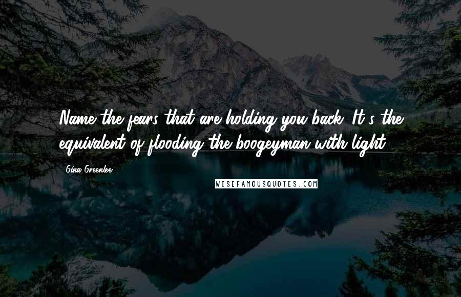 Gina Greenlee Quotes: Name the fears that are holding you back. It's the equivalent of flooding the boogeyman with light.