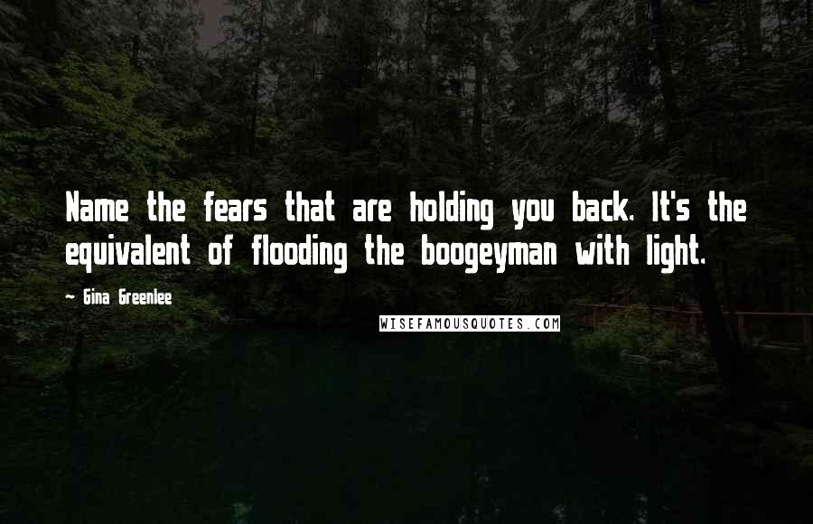 Gina Greenlee Quotes: Name the fears that are holding you back. It's the equivalent of flooding the boogeyman with light.