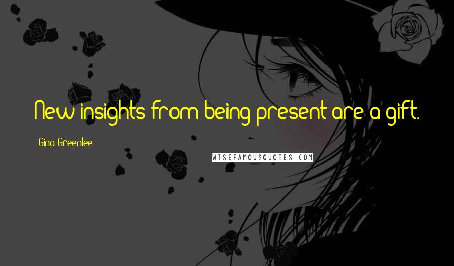 Gina Greenlee Quotes: New insights from being present are a gift.