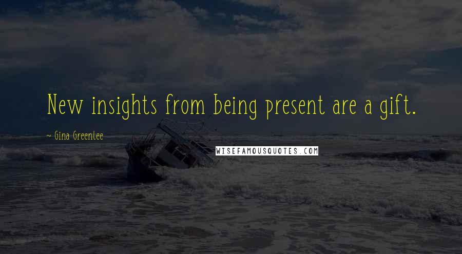 Gina Greenlee Quotes: New insights from being present are a gift.