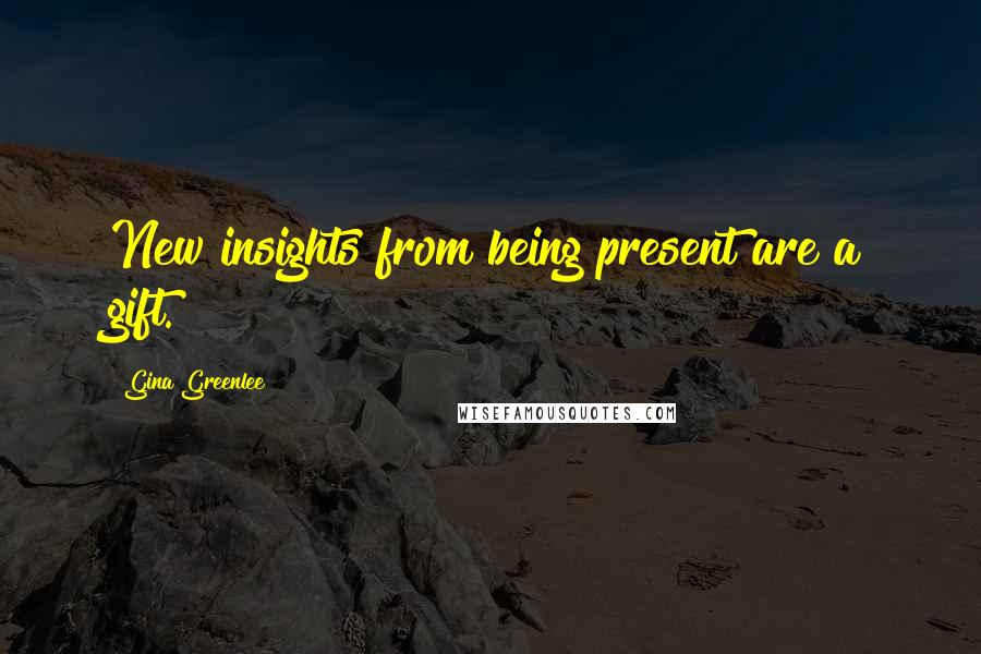 Gina Greenlee Quotes: New insights from being present are a gift.