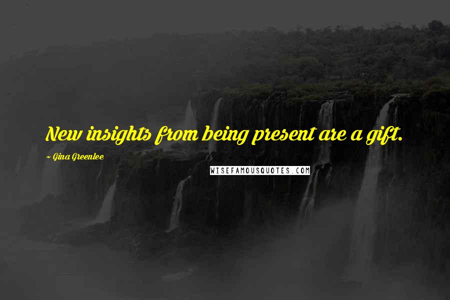Gina Greenlee Quotes: New insights from being present are a gift.