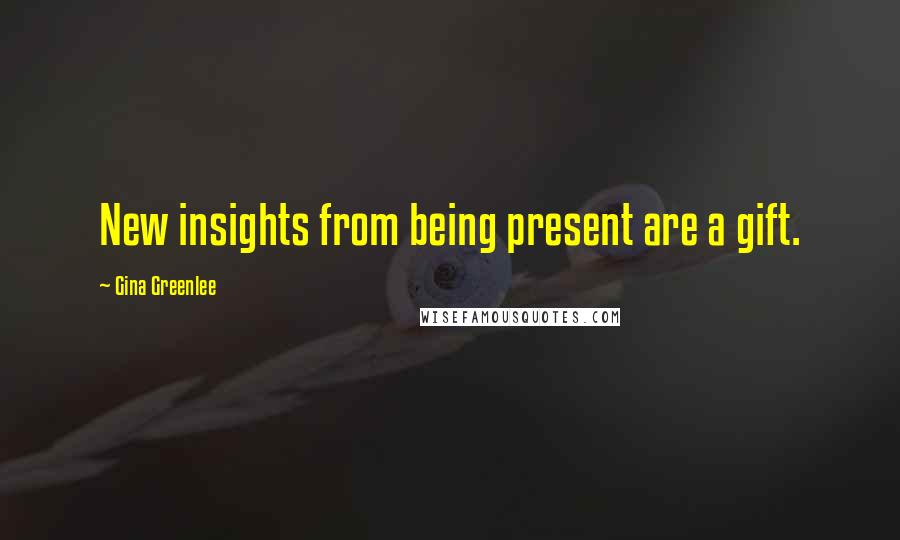 Gina Greenlee Quotes: New insights from being present are a gift.