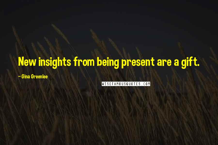 Gina Greenlee Quotes: New insights from being present are a gift.
