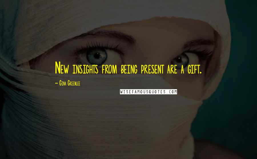 Gina Greenlee Quotes: New insights from being present are a gift.