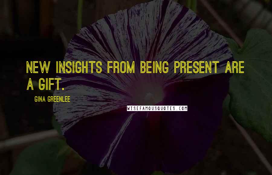 Gina Greenlee Quotes: New insights from being present are a gift.