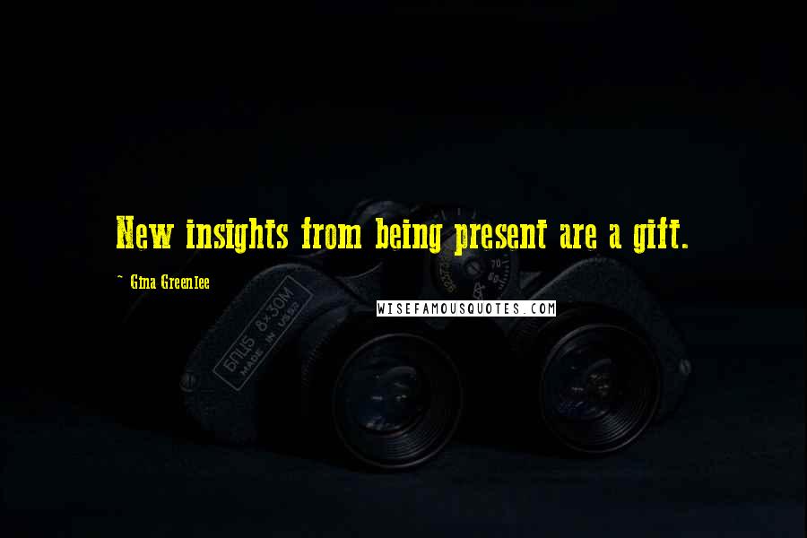 Gina Greenlee Quotes: New insights from being present are a gift.