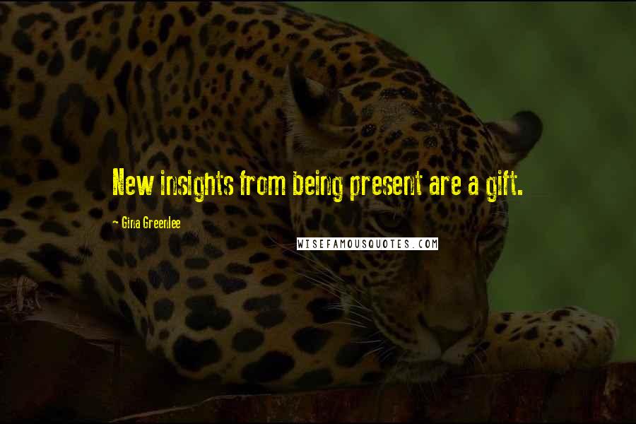 Gina Greenlee Quotes: New insights from being present are a gift.