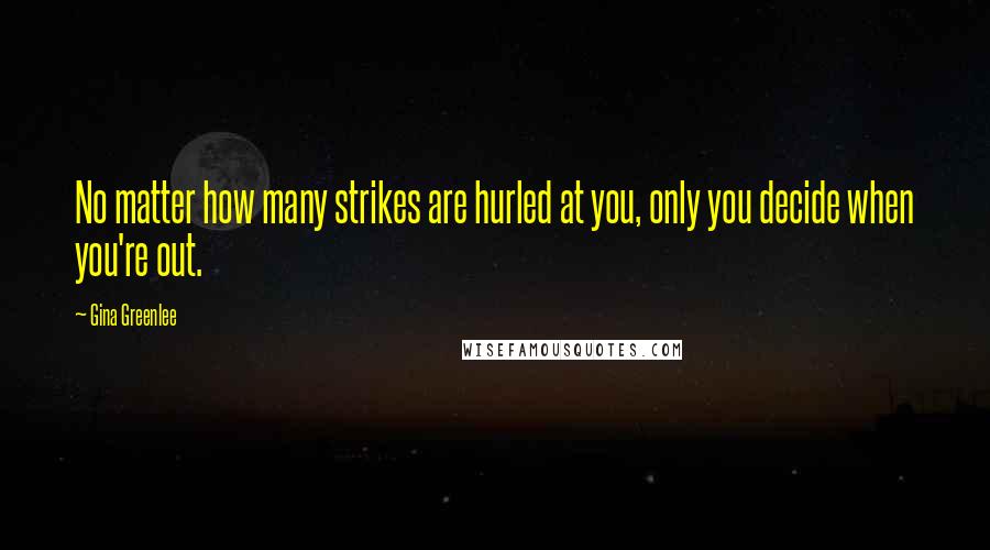 Gina Greenlee Quotes: No matter how many strikes are hurled at you, only you decide when you're out.