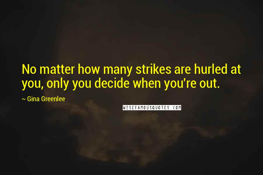 Gina Greenlee Quotes: No matter how many strikes are hurled at you, only you decide when you're out.