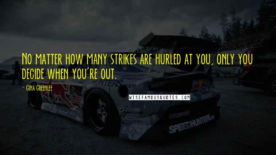 Gina Greenlee Quotes: No matter how many strikes are hurled at you, only you decide when you're out.