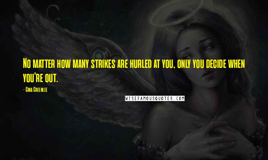 Gina Greenlee Quotes: No matter how many strikes are hurled at you, only you decide when you're out.