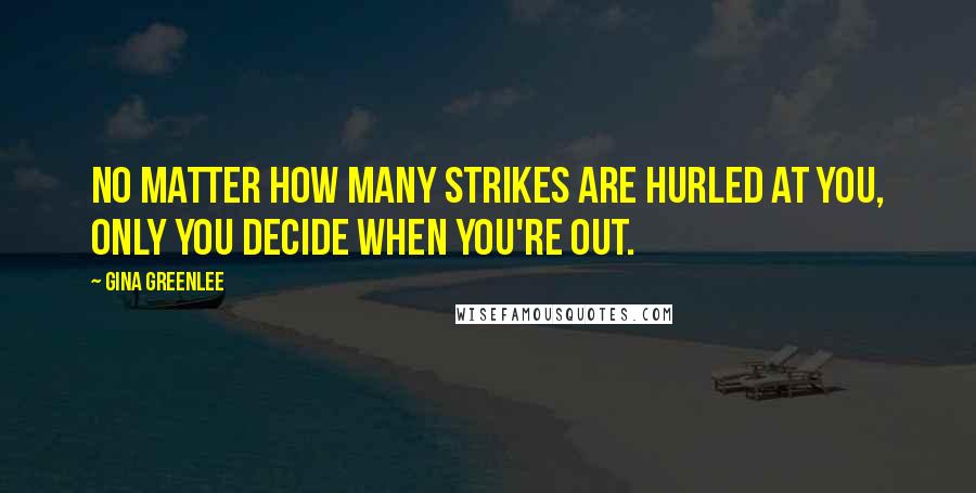 Gina Greenlee Quotes: No matter how many strikes are hurled at you, only you decide when you're out.