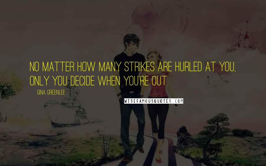 Gina Greenlee Quotes: No matter how many strikes are hurled at you, only you decide when you're out.