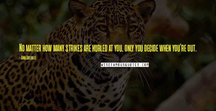 Gina Greenlee Quotes: No matter how many strikes are hurled at you, only you decide when you're out.