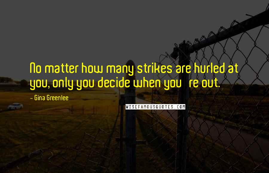 Gina Greenlee Quotes: No matter how many strikes are hurled at you, only you decide when you're out.