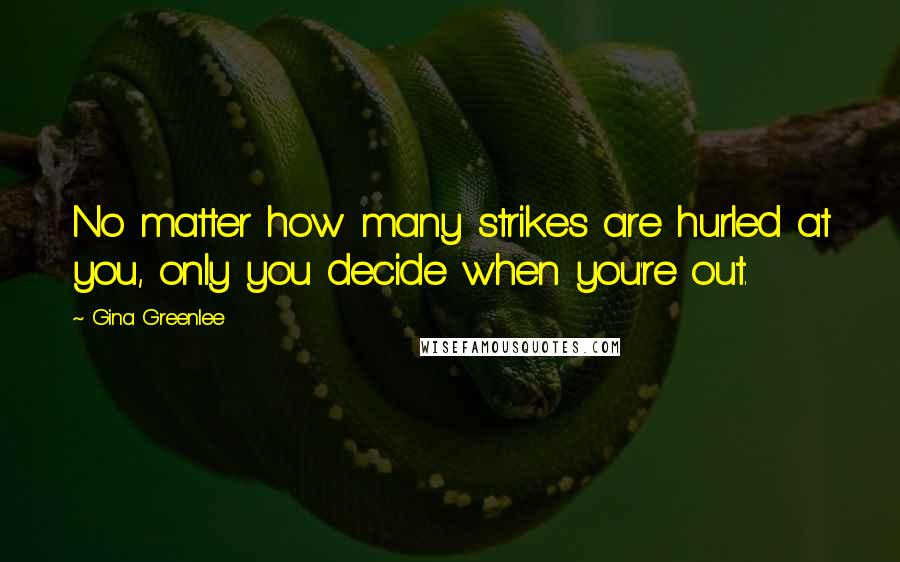 Gina Greenlee Quotes: No matter how many strikes are hurled at you, only you decide when you're out.