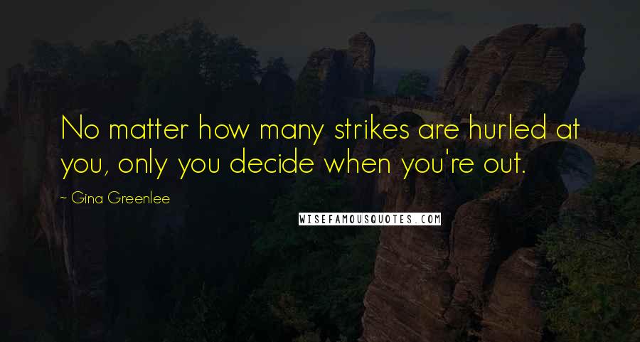 Gina Greenlee Quotes: No matter how many strikes are hurled at you, only you decide when you're out.