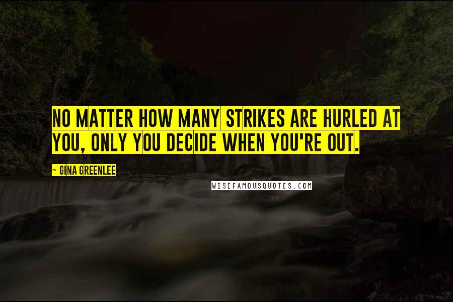 Gina Greenlee Quotes: No matter how many strikes are hurled at you, only you decide when you're out.