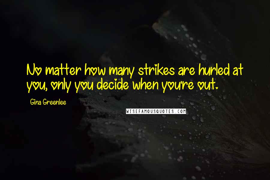 Gina Greenlee Quotes: No matter how many strikes are hurled at you, only you decide when you're out.