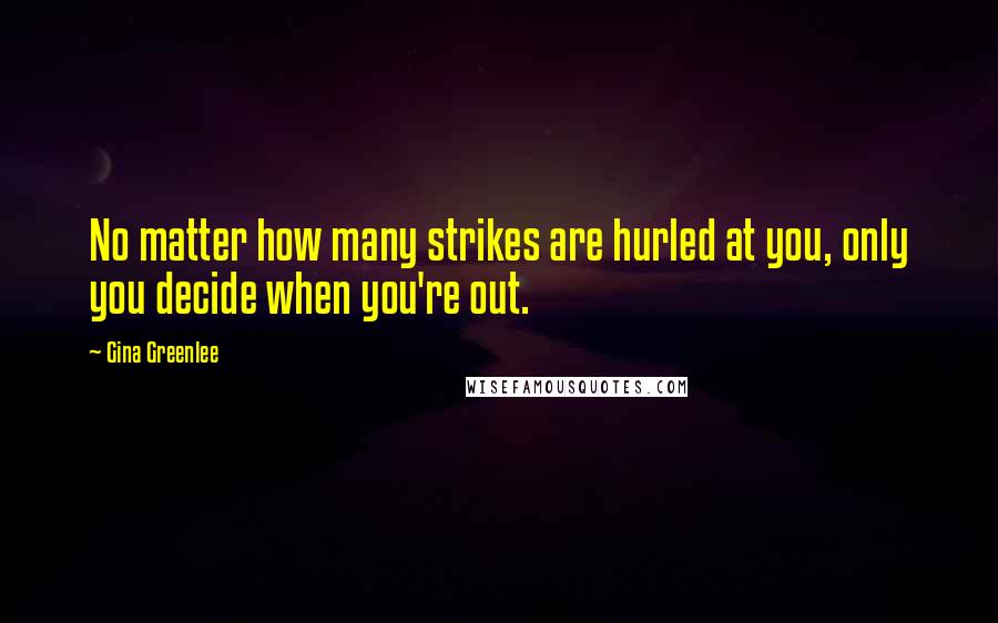 Gina Greenlee Quotes: No matter how many strikes are hurled at you, only you decide when you're out.