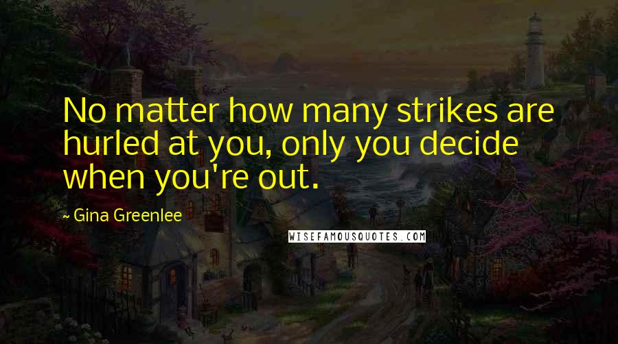 Gina Greenlee Quotes: No matter how many strikes are hurled at you, only you decide when you're out.