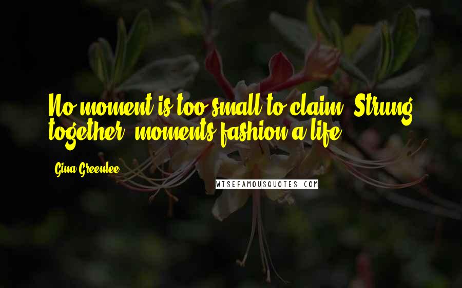 Gina Greenlee Quotes: No moment is too small to claim. Strung together, moments fashion a life.