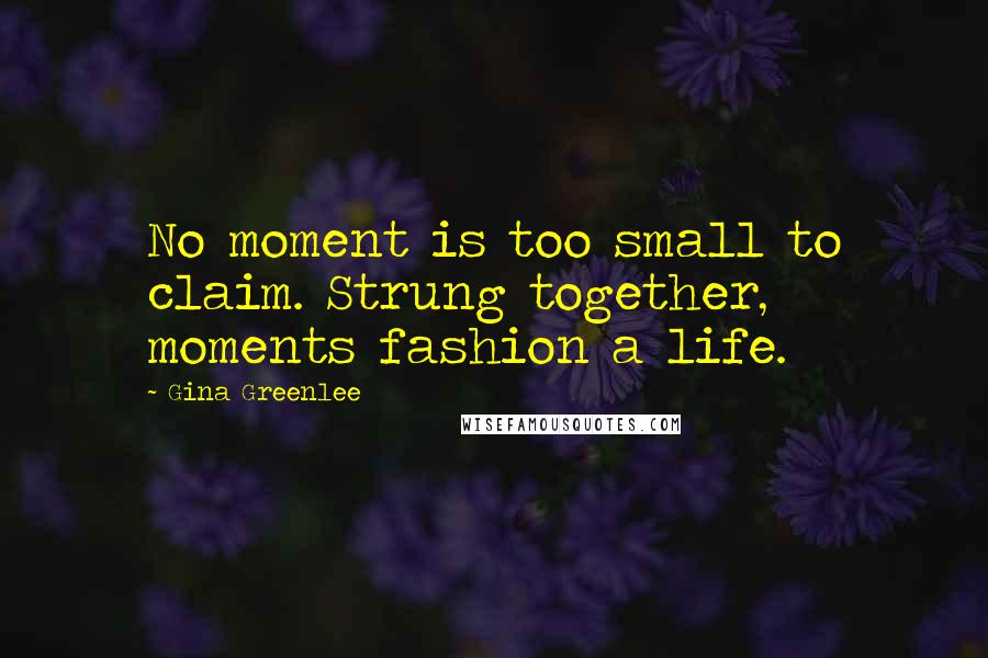 Gina Greenlee Quotes: No moment is too small to claim. Strung together, moments fashion a life.