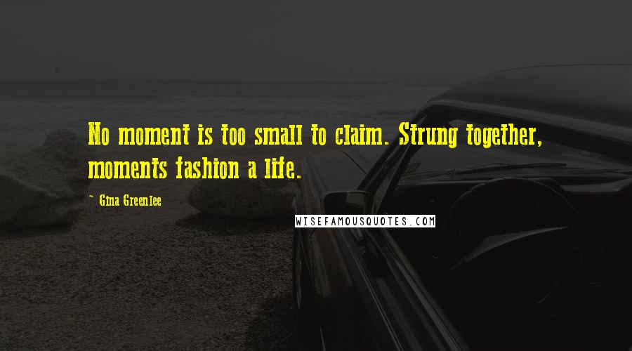 Gina Greenlee Quotes: No moment is too small to claim. Strung together, moments fashion a life.