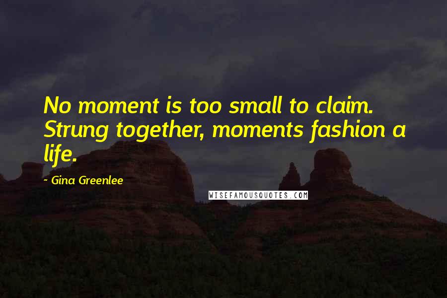 Gina Greenlee Quotes: No moment is too small to claim. Strung together, moments fashion a life.