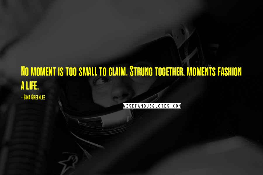 Gina Greenlee Quotes: No moment is too small to claim. Strung together, moments fashion a life.