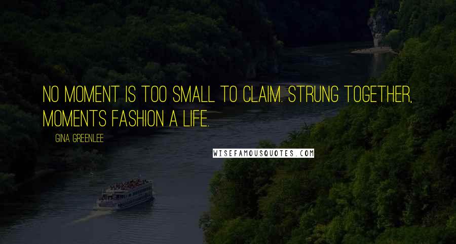 Gina Greenlee Quotes: No moment is too small to claim. Strung together, moments fashion a life.