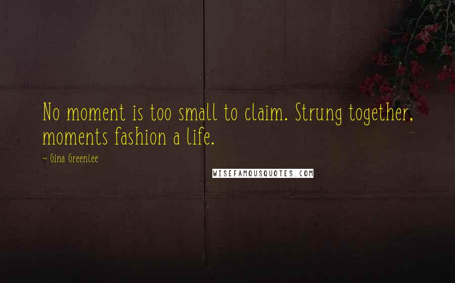 Gina Greenlee Quotes: No moment is too small to claim. Strung together, moments fashion a life.