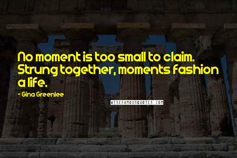 Gina Greenlee Quotes: No moment is too small to claim. Strung together, moments fashion a life.