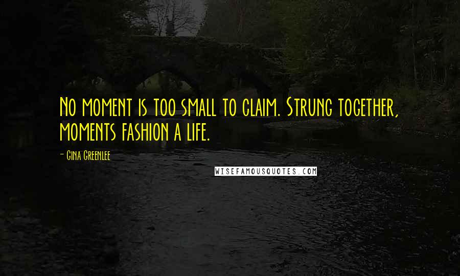 Gina Greenlee Quotes: No moment is too small to claim. Strung together, moments fashion a life.