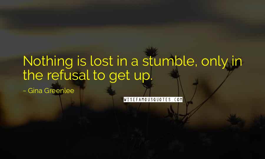 Gina Greenlee Quotes: Nothing is lost in a stumble, only in the refusal to get up.